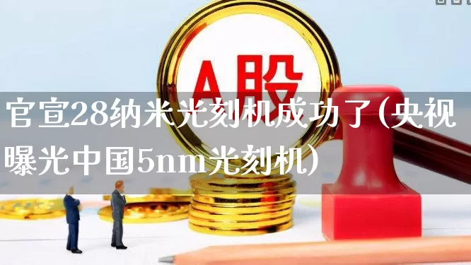 官宣28纳米光刻机成功了(央视曝光中国5nm光刻机)_https://www.xzdzchf.com_创业板_第1张