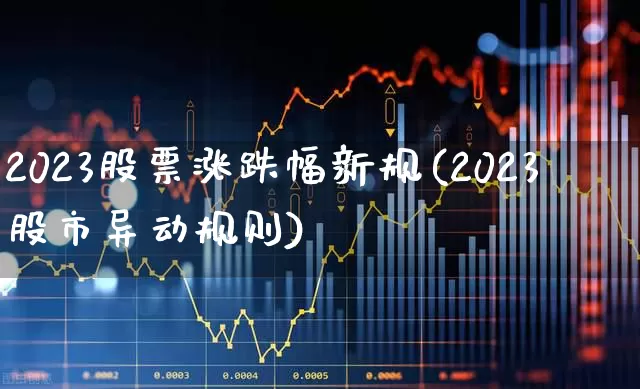 2023股票涨跌幅新规(2023股市异动规则)_https://www.xzdzchf.com_科创板_第1张