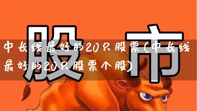 中长线最好的20只股票(中长线最好的20只股票个股)_https://www.xzdzchf.com_科创板_第1张