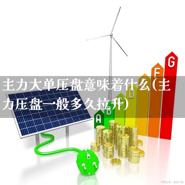 主力大单压盘意味着什么(主力压盘一般多久拉升)_https://www.xzdzchf.com_创业板_第1张