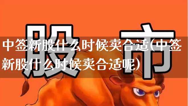 中签新股什么时候卖合适(中签新股什么时候卖合适呢)_https://www.xzdzchf.com_科创板_第1张