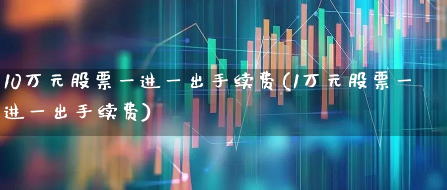 10万元股票一进一出手续费(1万元股票一进一出手续费)_https://www.xzdzchf.com_科创板_第1张