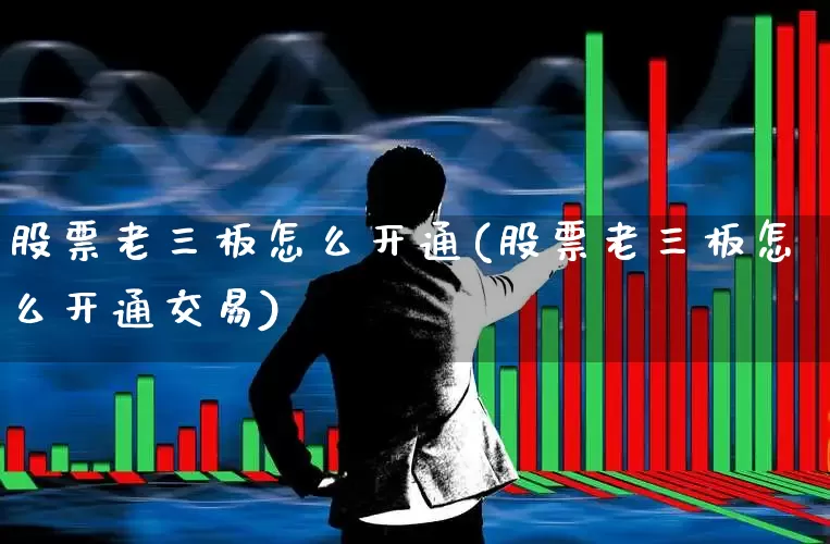 股票老三板怎么开通(股票老三板怎么开通交易)_https://www.xzdzchf.com_上交所_第1张