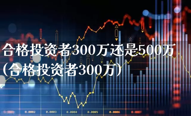 合格投资者300万还是500万(合格投资者300万)_https://www.xzdzchf.com_创业板_第1张