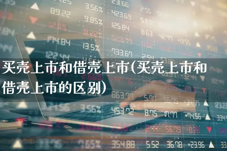 买壳上市和借壳上市(买壳上市和借壳上市的区别)_https://www.xzdzchf.com_北交所_第1张