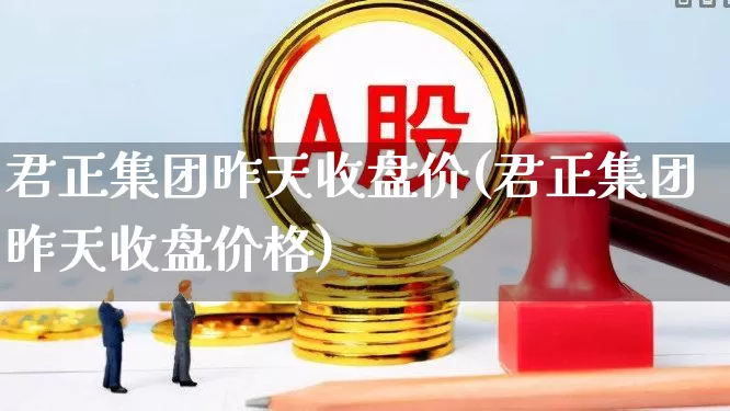 君正集团昨天收盘价(君正集团昨天收盘价格)_https://www.xzdzchf.com_创业板_第1张