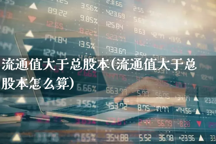 流通值大于总股本(流通值大于总股本怎么算)_https://www.xzdzchf.com_上交所_第1张