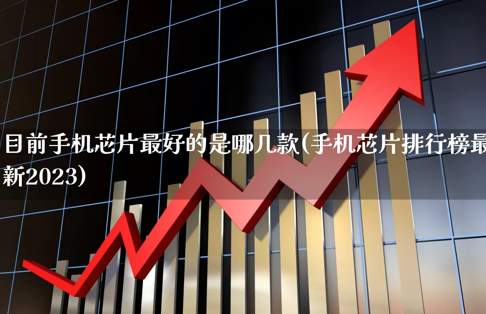 目前手机芯片最好的是哪几款(手机芯片排行榜最新2023)_https://www.xzdzchf.com_科创板_第1张