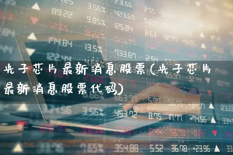 光子芯片最新消息股票(光子芯片最新消息股票代码)_https://www.xzdzchf.com_深交所_第1张