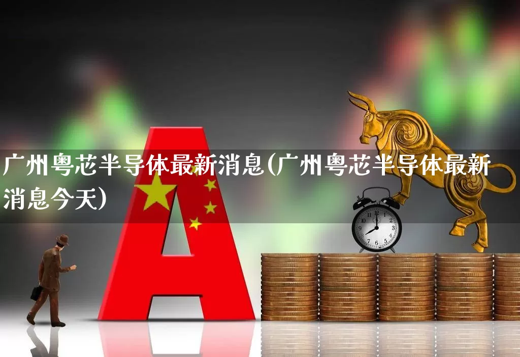 广州粤芯半导体最新消息(广州粤芯半导体最新消息今天)_https://www.xzdzchf.com_创业板_第1张