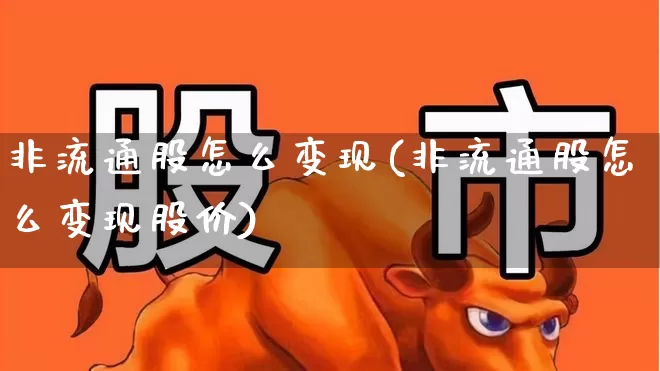 非流通股怎么变现(非流通股怎么变现股价)_https://www.xzdzchf.com_上交所_第1张
