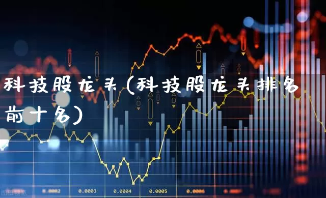 科技股龙头(科技股龙头排名前十名)_https://www.xzdzchf.com_深交所_第1张
