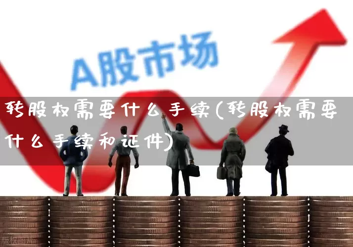 转股权需要什么手续(转股权需要什么手续和证件)_https://www.xzdzchf.com_上交所_第1张