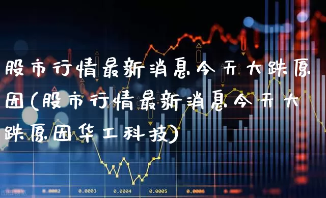 股市行情最新消息今天大跌原因(股市行情最新消息今天大跌原因华工科技)_https://www.xzdzchf.com_科创板_第1张