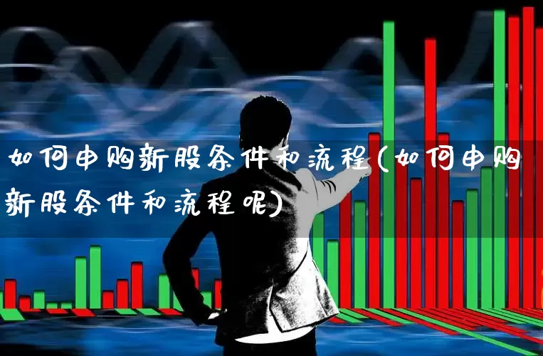 如何申购新股条件和流程(如何申购新股条件和流程呢)_https://www.xzdzchf.com_创业板_第1张