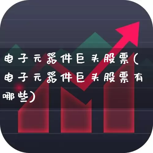 电子元器件巨头股票(电子元器件巨头股票有哪些)_https://www.xzdzchf.com_深交所_第1张