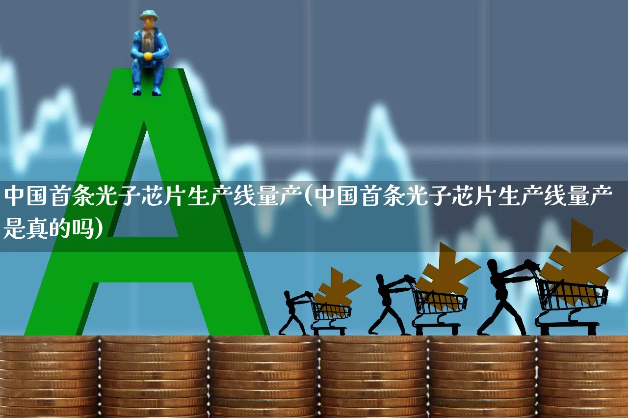 中国首条光子芯片生产线量产(中国首条光子芯片生产线量产是真的吗)_https://www.xzdzchf.com_科创板_第1张