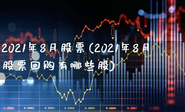 2021年8月股票(2021年8月股票回购有哪些股)_https://www.xzdzchf.com_科创板_第1张