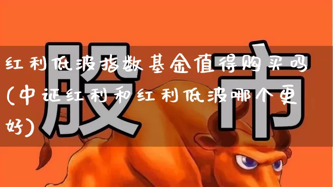 红利低波指数基金值得购买吗(中证红利和红利低波哪个更好)_https://www.xzdzchf.com_创业板_第1张