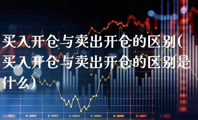 买入开仓与卖出开仓的区别(买入开仓与卖出开仓的区别是什么)_https://www.xzdzchf.com_创业板_第1张