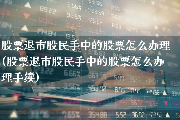 股票退市股民手中的股票怎么办理(股票退市股民手中的股票怎么办理手续)_https://www.xzdzchf.com_北交所_第1张