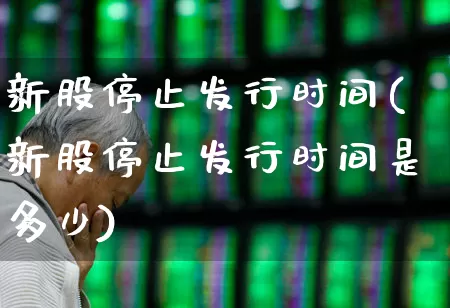 新股停止发行时间(新股停止发行时间是多少)_https://www.xzdzchf.com_北交所_第1张