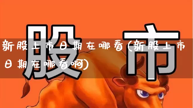 新股上市日期在哪看(新股上市日期在哪看啊)_https://www.xzdzchf.com_科创板_第1张