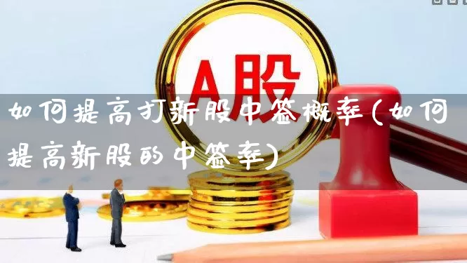 如何提高打新股中签概率(如何提高新股的中签率)_https://www.xzdzchf.com_上交所_第1张