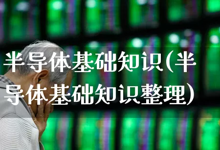 半导体基础知识(半导体基础知识整理)_https://www.xzdzchf.com_北交所_第1张