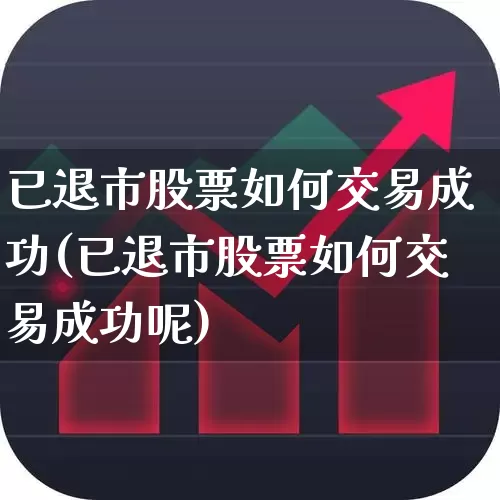 已退市股票如何交易成功(已退市股票如何交易成功呢)_https://www.xzdzchf.com_创业板_第1张