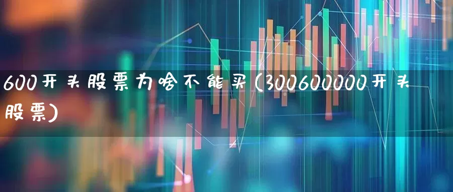 600开头股票为啥不能买(300600000开头股票)_https://www.xzdzchf.com_创业板_第1张