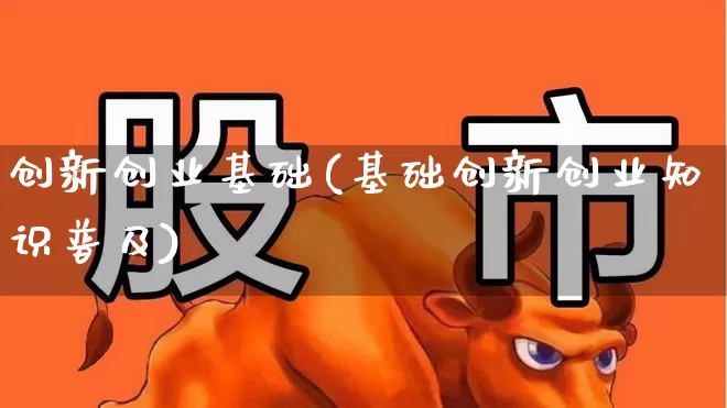 创新创业基础(基础创新创业知识普及)_https://www.xzdzchf.com_科创板_第1张