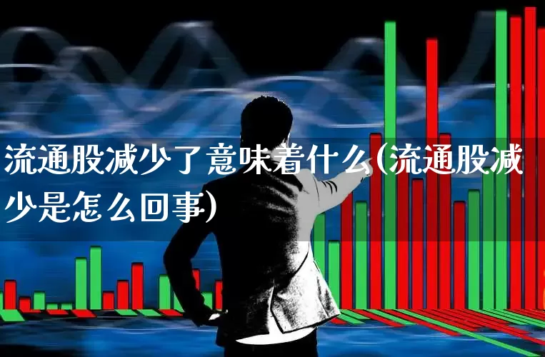 流通股减少了意味着什么(流通股减少是怎么回事)_https://www.xzdzchf.com_创业板_第1张
