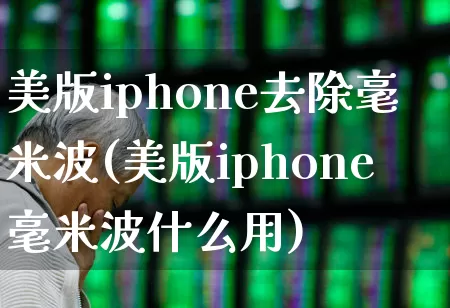 美版iphone去除毫米波(美版iphone毫米波什么用)_https://www.xzdzchf.com_创业板_第1张