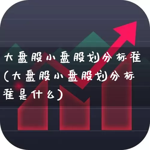 大盘股小盘股划分标准(大盘股小盘股划分标准是什么)_https://www.xzdzchf.com_北交所_第1张