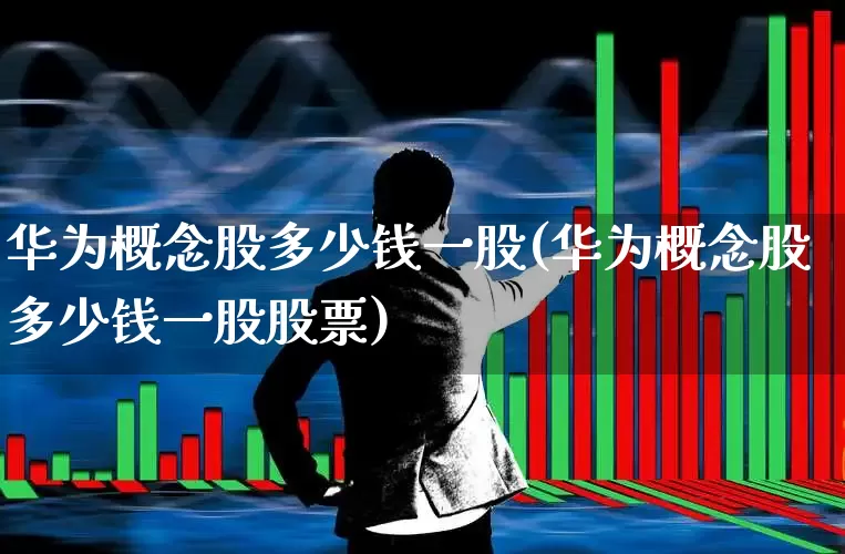 华为概念股多少钱一股(华为概念股多少钱一股股票)_https://www.xzdzchf.com_科创板_第1张