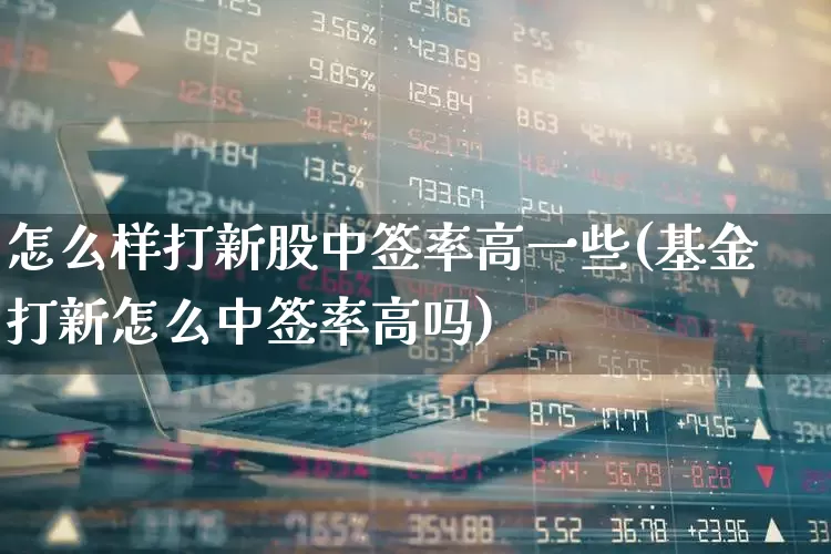 怎么样打新股中签率高一些(基金打新怎么中签率高吗)_https://www.xzdzchf.com_创业板_第1张