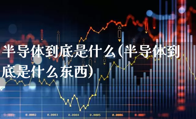 半导体到底是什么(半导体到底是什么东西)_https://www.xzdzchf.com_北交所_第1张
