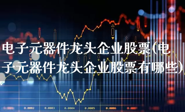 电子元器件龙头企业股票(电子元器件龙头企业股票有哪些)_https://www.xzdzchf.com_北交所_第1张