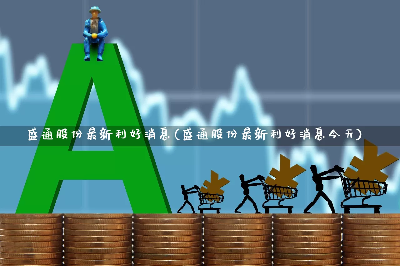 盛通股份最新利好消息(盛通股份最新利好消息今天)_https://www.xzdzchf.com_深交所_第1张