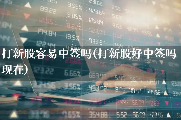 打新股容易中签吗(打新股好中签吗现在)_创业板_第1张_财经网 打新股容易中签吗(打新股好中签吗现在)_https://www.xzdzchf.com_创业板_第1张