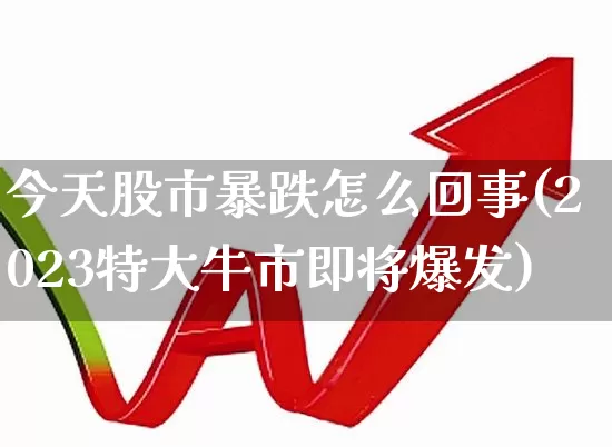 今天股市暴跌怎么回事(2023特大牛市即将爆发)_https://www.xzdzchf.com_创业板_第1张