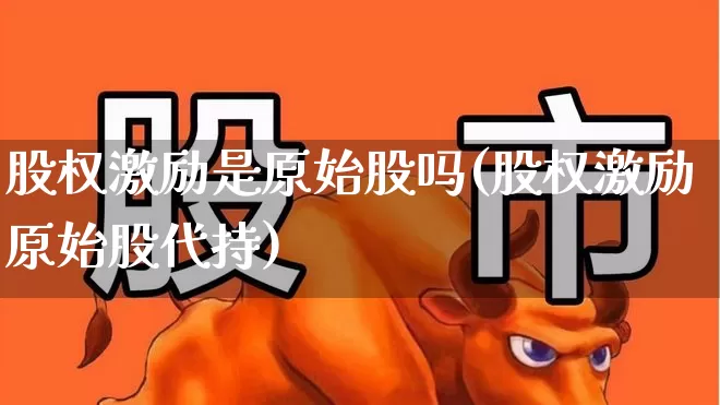 股权激励是原始股吗(股权激励原始股代持)_https://www.xzdzchf.com_北交所_第1张