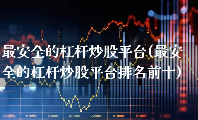 最安全的杠杆炒股平台(最安全的杠杆炒股平台排名前十)_https://www.xzdzchf.com_创业板_第1张