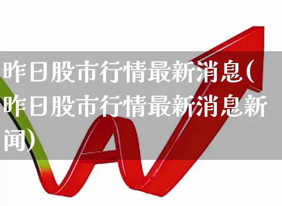 昨日股市行情最新消息(昨日股市行情最新消息新闻)_https://www.xzdzchf.com_上交所_第1张
