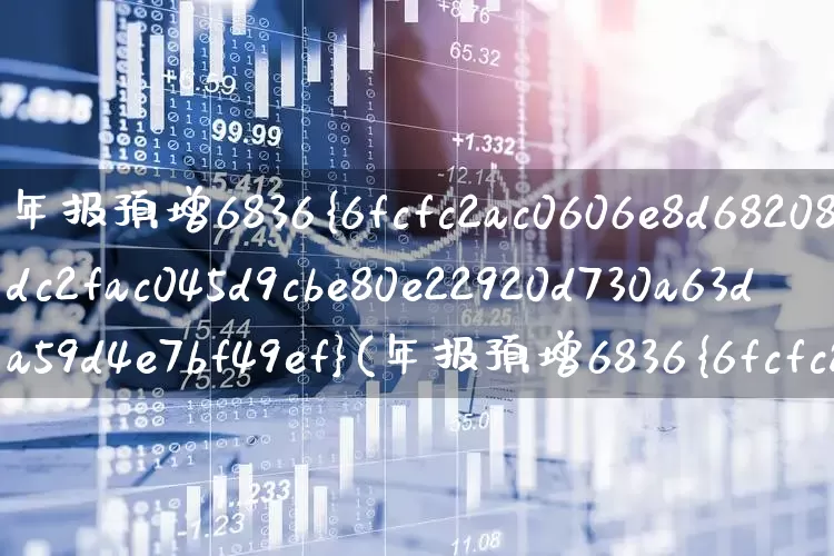 年报预增6836%(年报预增6836%的股票)_https://www.xzdzchf.com_北交所_第1张