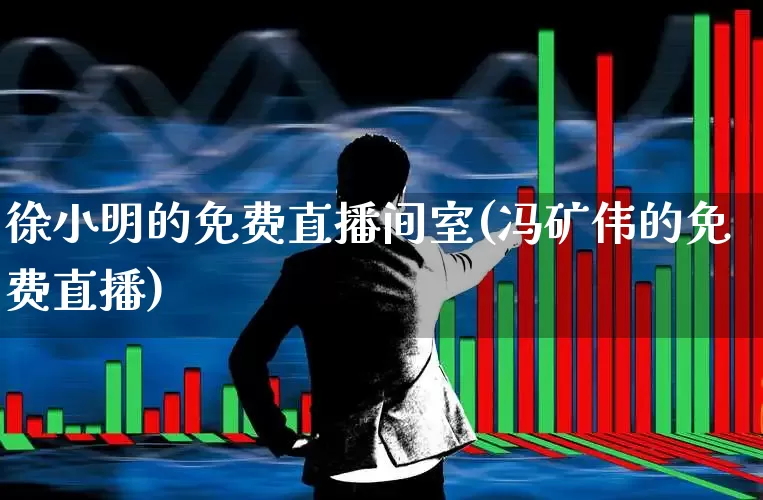 徐小明的免费直播间室(冯矿伟的免费直播)_https://www.xzdzchf.com_北交所_第1张
