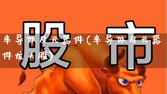 半导体及元器件(半导体及元器件龙头股)_https://www.xzdzchf.com_北交所_第1张