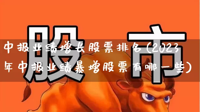 中报业绩增长股票排名(2023年中报业绩暴增股票有哪一些)_https://www.xzdzchf.com_上交所_第1张