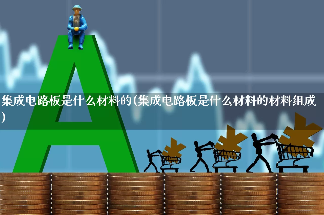 集成电路板是什么材料的(集成电路板是什么材料的材料组成)_https://www.xzdzchf.com_创业板_第1张